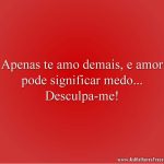 Apenas te amo demais, e amor pode significar medo... Desculpa-me!