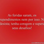 As feridas saram, os arrependimentos nem por isso. Não desista; tenha coragem e supere seus desafios!