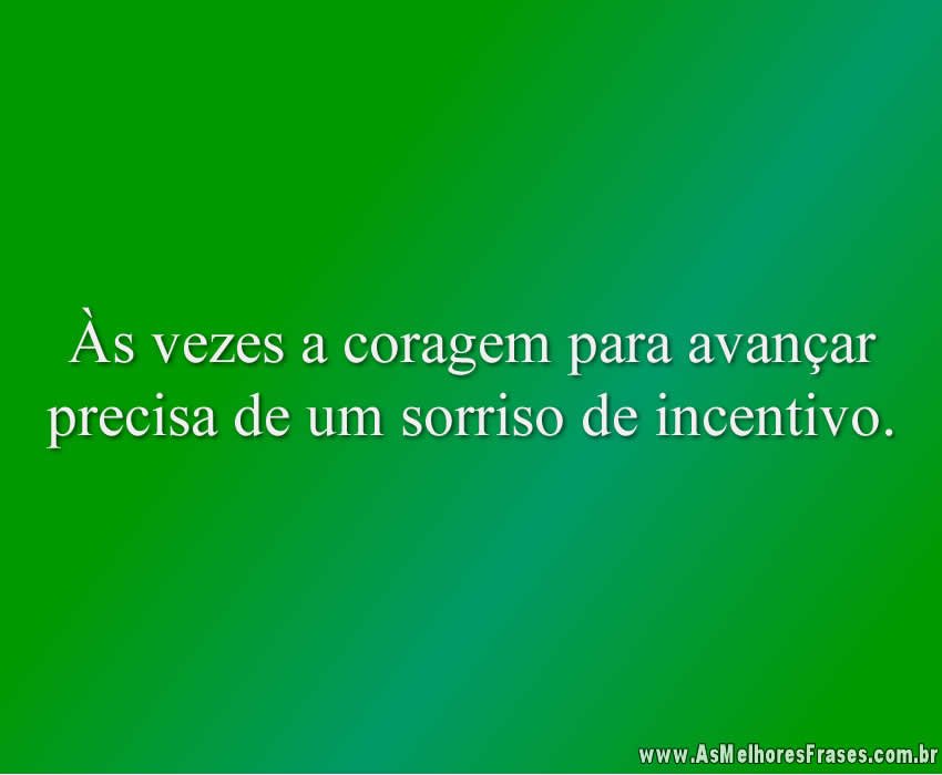 Às vezes a coragem para avançar precisa de um sorriso de incentivo.
