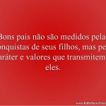 Bons pais não são medidos pelas conquistas de seus filhos, mas pelo caráter e valores que transmitem à eles.