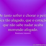 De tanto sofrer e chorar o peito fica tão alagado, que o coração que não sabe nadar acaba morrendo afogado.