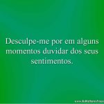 Desculpe-me por em alguns momentos duvidar dos seus sentimentos.
