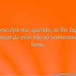 Desculpa-me, querido, se lhe faço pensar de mim não só sentimentos bons.