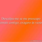Desculpa-me se me preocupo demais contigo, exagero às vezes.