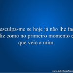 Desculpa-me se hoje já não lhe faço feliz como no primeiro momento em que veio a mim.