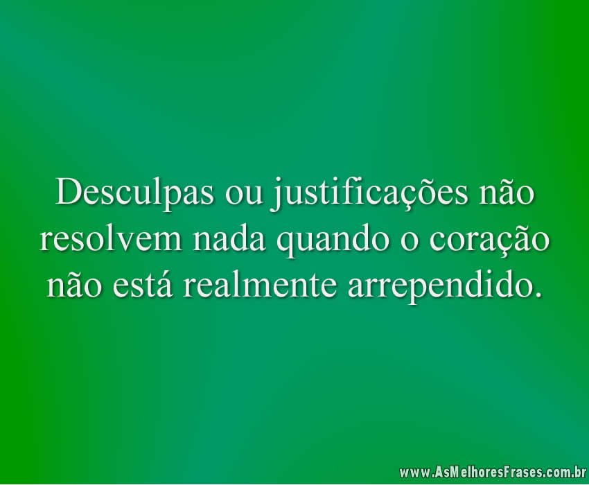 Desculpas ou justificações não resolvem nada quando o coração não está realmente arrependido.