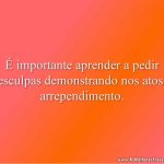 É importante aprender a pedir desculpas demonstrando nos atos o arrependimento.
