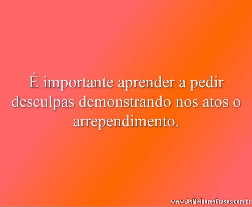 É importante aprender a pedir desculpas demonstrando nos atos o arrependimento.