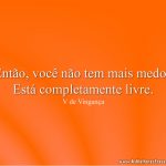 Então, você não tem mais medo? Está completamente livre.