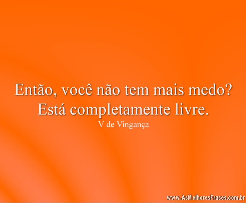 Então, você não tem mais medo? Está completamente livre.