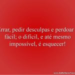 Errar, pedir desculpas e perdoar é fácil; o difícil, e até mesmo impossível, é esquecer!