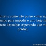Errei e como não posso voltar no tempo para impedir o erro hoje lhe peço desculpas esperando que me perdoe.