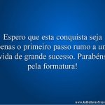 Espero que esta conquista seja apenas o primeiro passo rumo a uma vida de grande sucesso. Parabéns pela formatura!