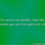 Eu aceito seu perdão, mas não garanto que seu erro parta em vão.