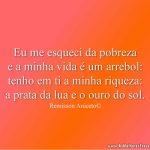 Eu me esqueci da pobreza e a minha vida é um arrebol: tenho em ti a minha riqueza: a prata da lua e o ouro do sol.