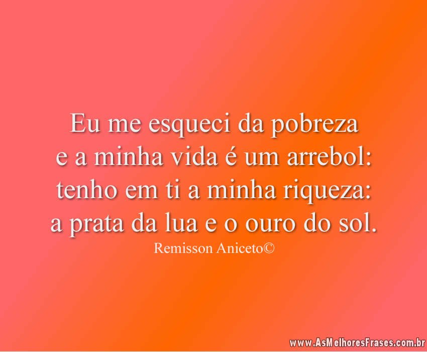 Eu me esqueci da pobreza e a minha vida é um arrebol: tenho em ti a minha riqueza: a prata da lua e o ouro do sol.
