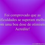 Foi comprovado que as dificuldades se superam melhor com uma boa dose de otimismo. Acredite!