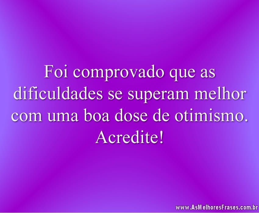 Foi comprovado que as dificuldades se superam melhor com uma boa dose de otimismo. Acredite!