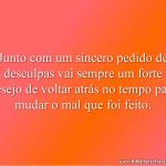 Junto com um sincero pedido de desculpas vai sempre um forte desejo de voltar atrás no tempo para mudar o mal que foi feito.