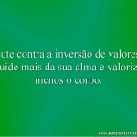 Lute contra a inversão de valores: cuide mais da sua alma e valorize menos o corpo.