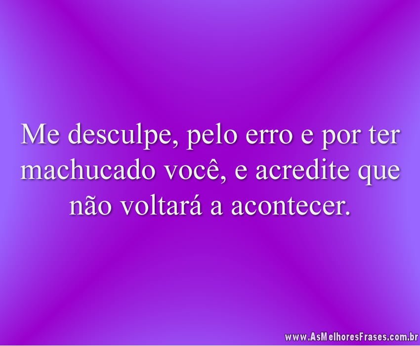 Me desculpe, pelo erro e por ter machucado você, e acredite que não voltará a acontecer.