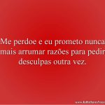 Me perdoe e eu prometo nunca mais arrumar razões para pedir desculpas outra vez.