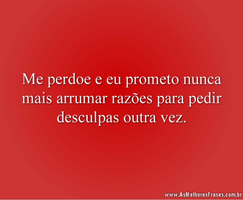 Me perdoe e eu prometo nunca mais arrumar razões para pedir desculpas outra vez.