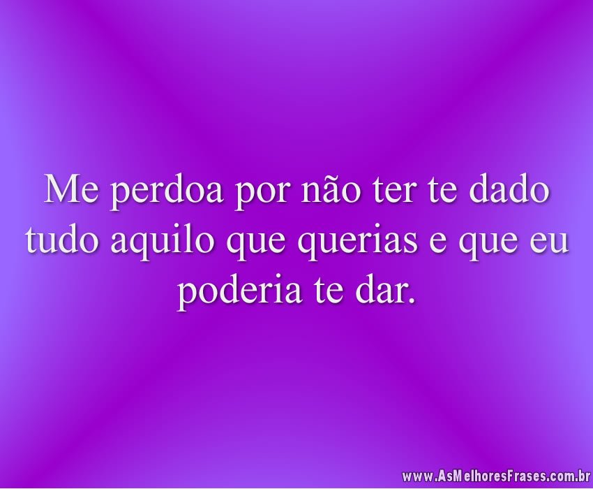 Me perdoa por não ter te dado tudo aquilo que querias e que eu poderia te dar.