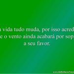 Na vida tudo muda, por isso acredite que o vento ainda acabará por soprar a seu favor.