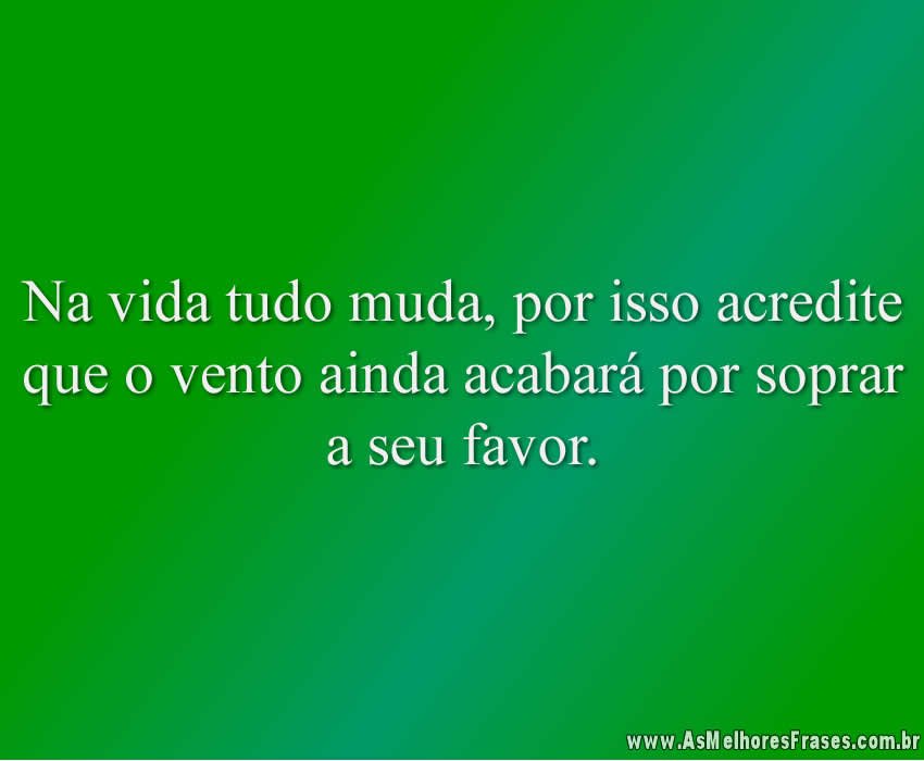 Na vida tudo muda, por isso acredite que o vento ainda acabará por soprar a seu favor.