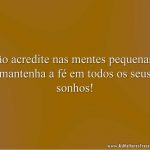 Não acredite nas mentes pequenas e mantenha a fé em todos os seus sonhos!