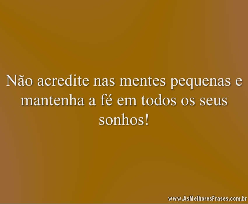 Não acredite nas mentes pequenas e mantenha a fé em todos os seus sonhos!