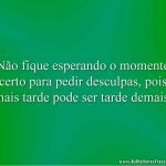 Não fique esperando o momento certo para pedir desculpas, pois mais tarde pode ser tarde demais.