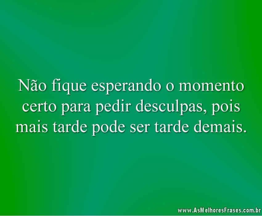 Não fique esperando o momento certo para pedir desculpas, pois mais tarde pode ser tarde demais.