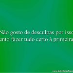 Não gosto de desculpas por isso tento fazer tudo certo à primeira!