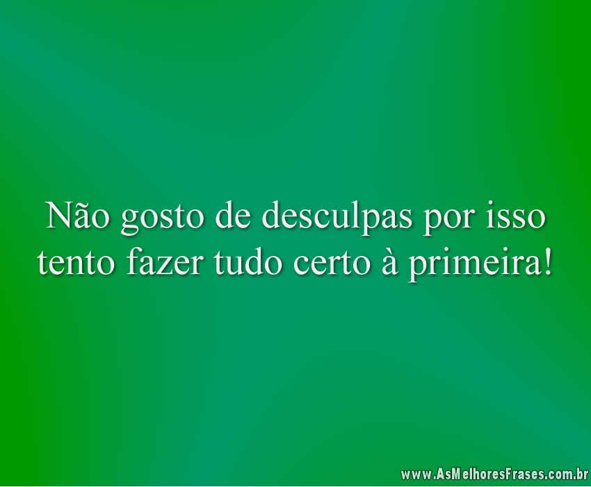 Não gosto de desculpas por isso tento fazer tudo certo à primeira!