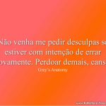 Não venha me pedir desculpas se estiver com intenção de errar novamente. Perdoar demais, cansa.