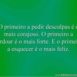 O primeiro a pedir desculpas é o mais corajoso. O primeiro a perdoar é o mais forte. E o primeiro a esquecer é o mais feliz.
