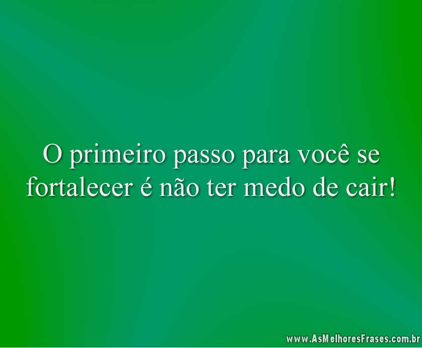 O primeiro passo para você se fortalecer é não ter medo de cair!