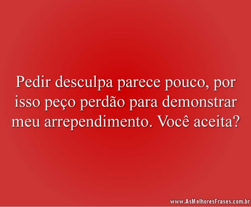 Pedir desculpa parece pouco, por isso peço perdão para demonstrar meu arrependimento. Você aceita?