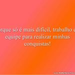 Porque só é mais difícil, trabalho em equipe para realizar minhas conquistas!