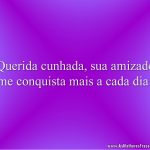 Querida cunhada, sua amizade me conquista mais a cada dia!