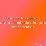 Se não sente a culpa e o arrependimento não vale a pena pedir desculpas.
