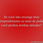 Se você não enxerga meu arrependimento eu terei de pedir: você perdoa minhas atitudes?