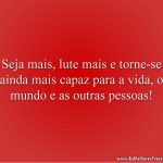 Seja mais, lute mais e torne-se ainda mais capaz para a vida, o mundo e as outras pessoas!