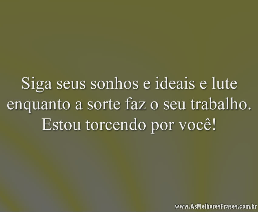 Siga seus sonhos e ideais e lute enquanto a sorte faz o seu trabalho. Estou torcendo por você!