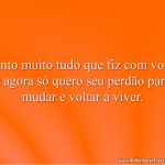 Sinto muito tudo que fiz com você e agora só quero seu perdão para mudar e voltar a viver.