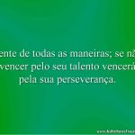 Tente de todas as maneiras; se não vencer pelo seu talento vencerá pela sua perseverança.