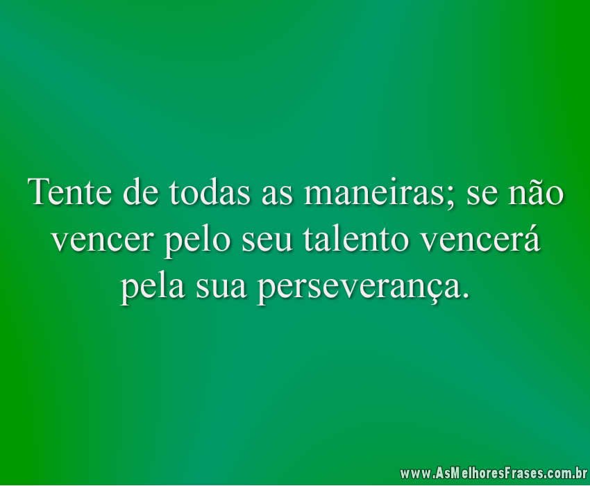 Tente de todas as maneiras; se não vencer pelo seu talento vencerá pela sua perseverança.