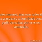 Todos erramos, mas nem todos têm a grandeza e a humildade para pedir desculpas por os erros cometidos.